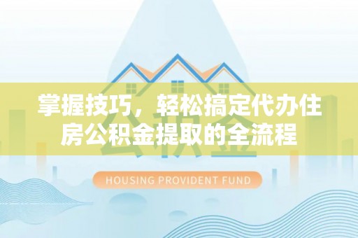 铁岭掌握技巧，轻松搞定代办住房公积金提取的全流程