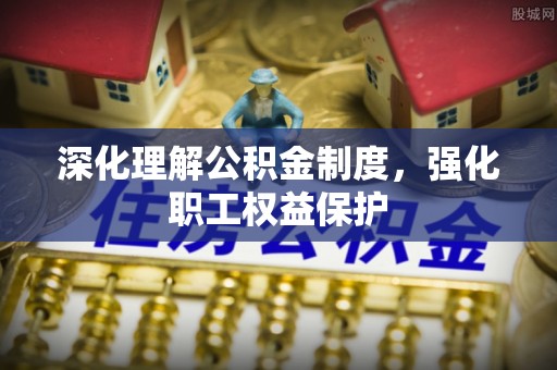 铁岭深化理解公积金制度，强化职工权益保护