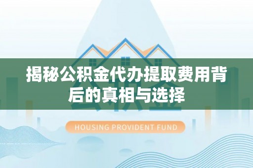 铁岭揭秘公积金代办提取费用背后的真相与选择