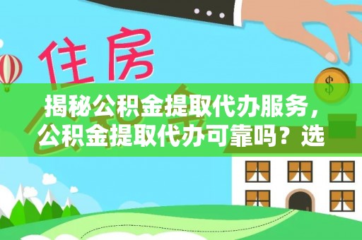 铁岭揭秘公积金提取代办服务，公积金提取代办可靠吗？选择需谨慎