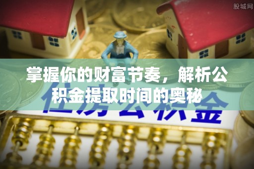 铁岭掌握你的财富节奏，解析公积金提取时间的奥秘