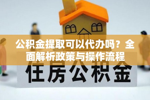 铁岭公积金提取可以代办吗？全面解析政策与操作流程