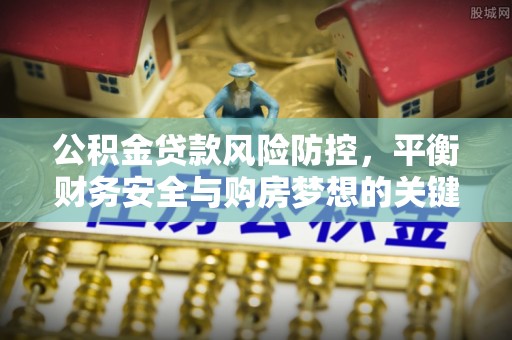 铁岭公积金贷款风险防控，平衡财务安全与购房梦想的关键
