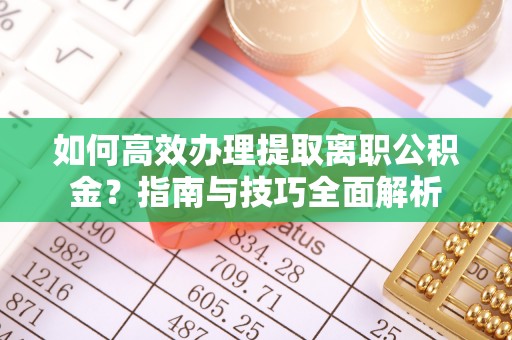铁岭如何高效办理提取离职公积金？指南与技巧全面解析