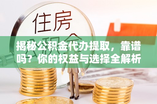铁岭揭秘公积金代办提取，靠谱吗？你的权益与选择全解析