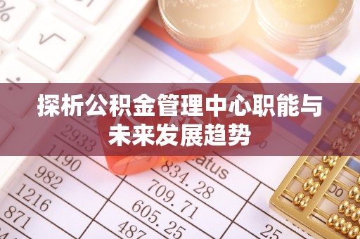 铁岭探析公积金管理中心职能与未来发展趋势