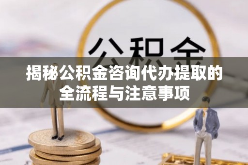 铁岭揭秘公积金咨询代办提取的全流程与注意事项