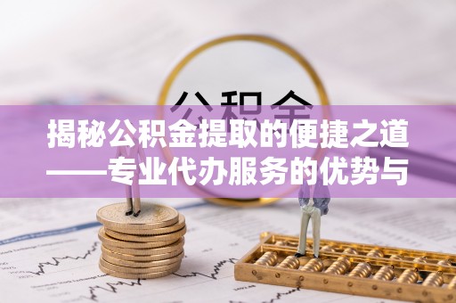 铁岭揭秘公积金提取的便捷之道——专业代办服务的优势与选择