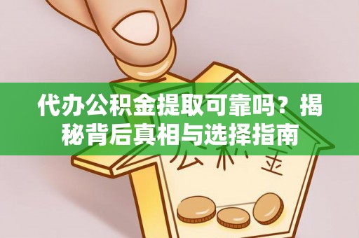 铁岭代办公积金提取可靠吗？揭秘背后真相与选择指南