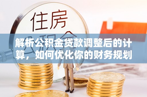 铁岭解析公积金贷款调整后的计算，如何优化你的财务规划