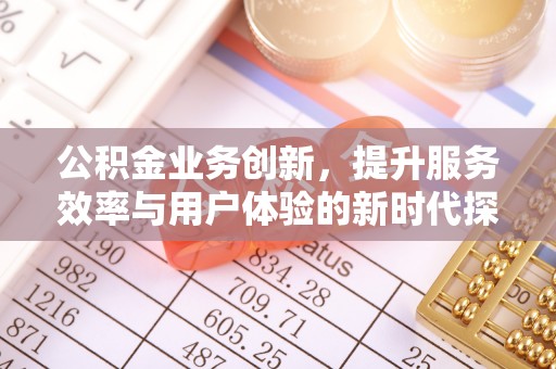铁岭公积金业务创新，提升服务效率与用户体验的新时代探索