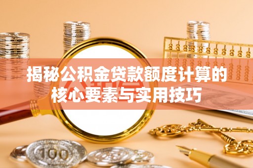 铁岭揭秘公积金贷款额度计算的核心要素与实用技巧