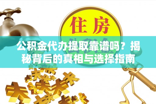 铁岭公积金代办提取靠谱吗？揭秘背后的真相与选择指南