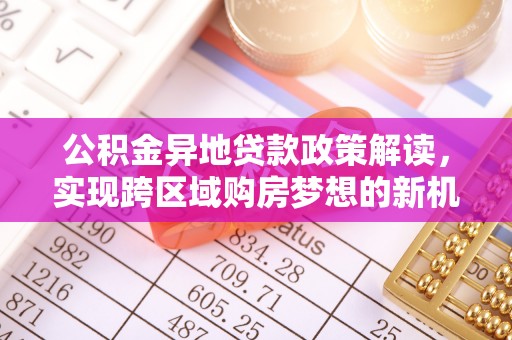 铁岭公积金异地贷款政策解读，实现跨区域购房梦想的新机遇