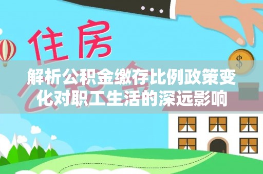 铁岭解析公积金缴存比例政策变化对职工生活的深远影响