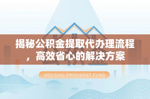 铁岭揭秘公积金提取代办理流程，高效省心的解决方案