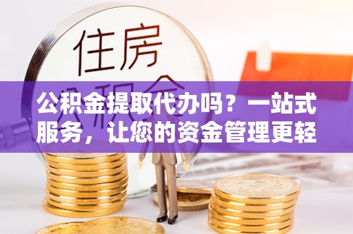 铁岭公积金提取代办吗？一站式服务，让您的资金管理更轻松
