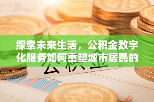 铁岭探索未来生活，公积金数字化服务如何重塑城市居民的财务管理