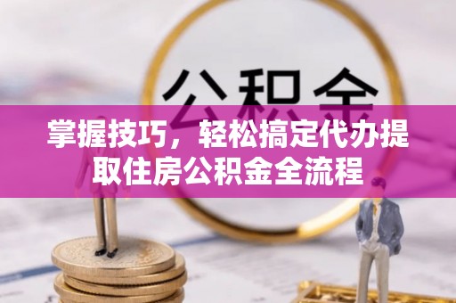 铁岭掌握技巧，轻松搞定代办提取住房公积金全流程