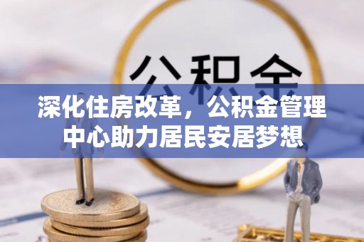 铁岭深化住房改革，公积金管理中心助力居民安居梦想