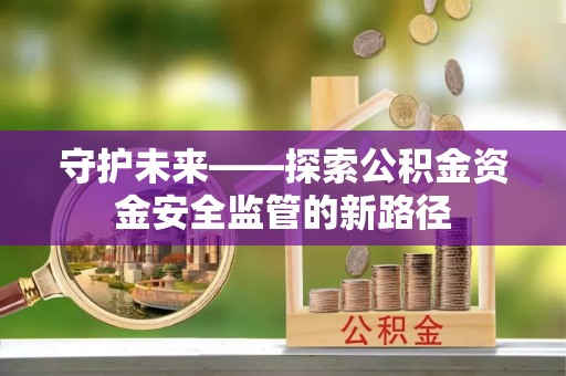 铁岭守护未来——探索公积金资金安全监管的新路径