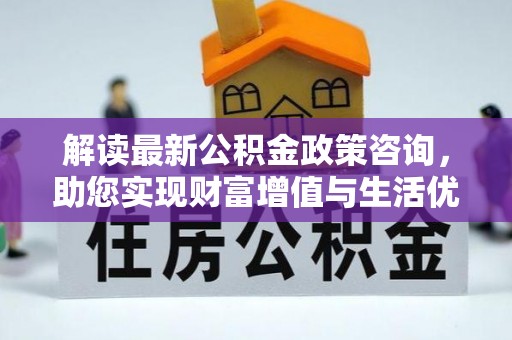 铁岭解读最新公积金政策咨询，助您实现财富增值与生活优化