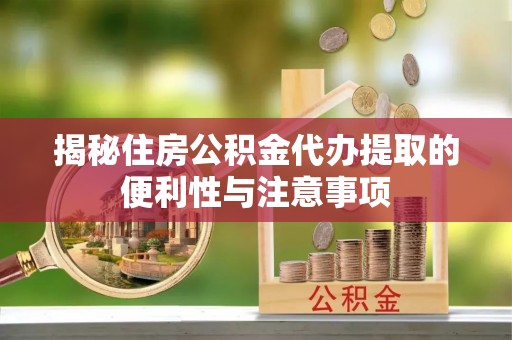 铁岭揭秘住房公积金代办提取的便利性与注意事项