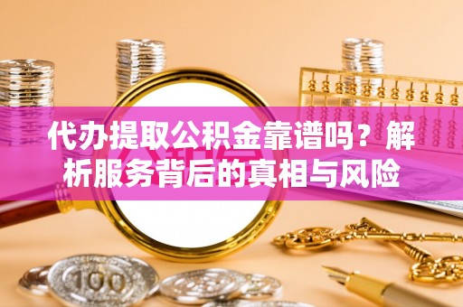 铁岭代办提取公积金靠谱吗？解析服务背后的真相与风险