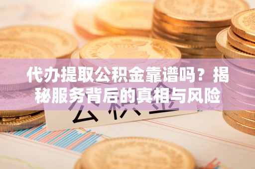 铁岭代办提取公积金靠谱吗？揭秘服务背后的真相与风险