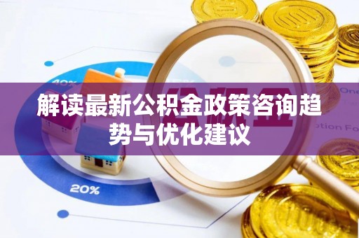 铁岭解读最新公积金政策咨询趋势与优化建议