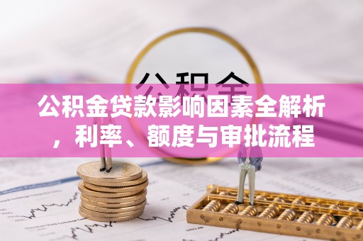 铁岭公积金贷款影响因素全解析，利率、额度与审批流程