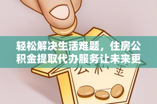 铁岭轻松解决生活难题，住房公积金提取代办服务让未来更安心