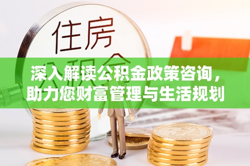 铁岭深入解读公积金政策咨询，助力您财富管理与生活规划
