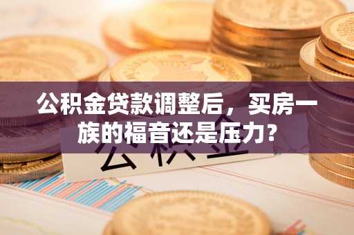 铁岭公积金贷款调整后，买房一族的福音还是压力？