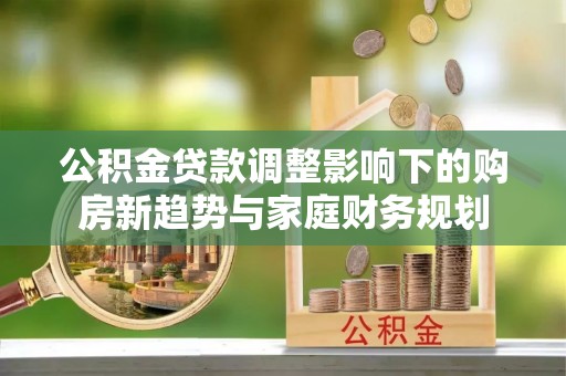 铁岭公积金贷款调整影响下的购房新趋势与家庭财务规划