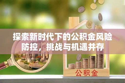 铁岭探索新时代下的公积金风险防控，挑战与机遇并存