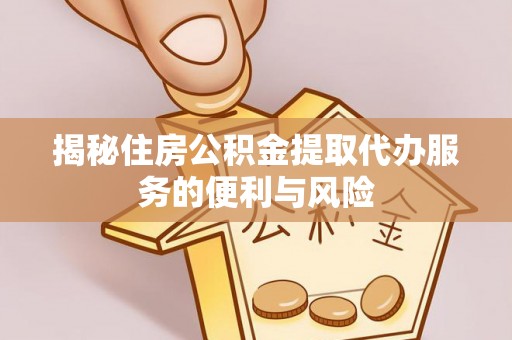 铁岭揭秘住房公积金提取代办服务的便利与风险