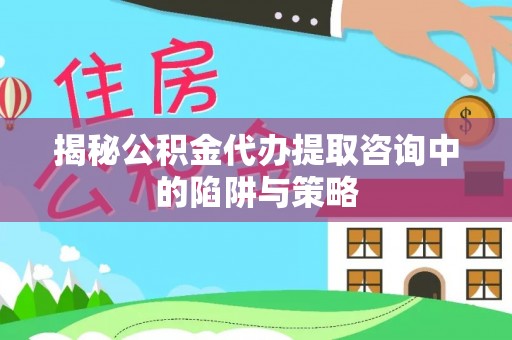 铁岭揭秘公积金代办提取咨询中的陷阱与策略