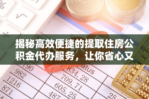铁岭揭秘高效便捷的提取住房公积金代办服务，让你省心又省力
