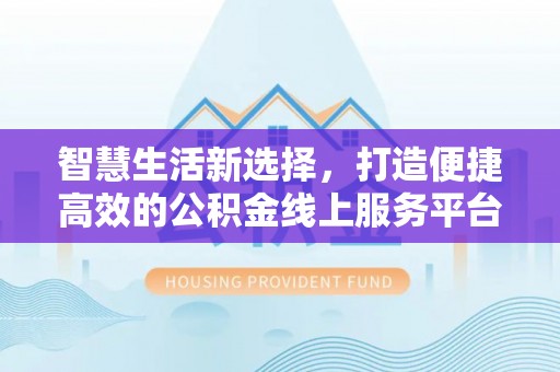铁岭智慧生活新选择，打造便捷高效的公积金线上服务平台