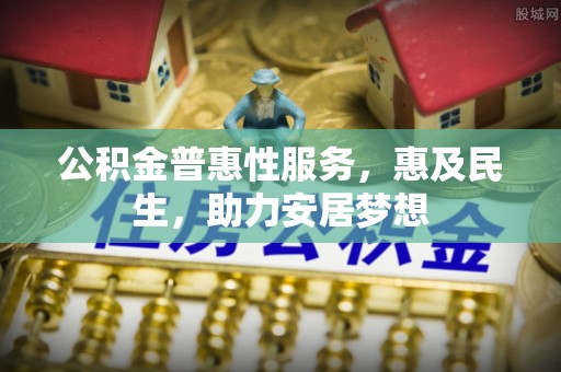 铁岭公积金普惠性服务，惠及民生，助力安居梦想