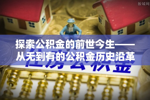 铁岭探索公积金的前世今生——从无到有的公积金历史沿革