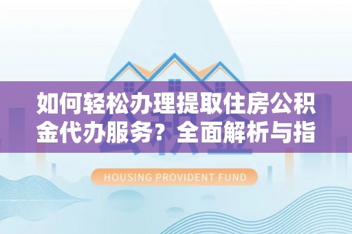 铁岭如何轻松办理提取住房公积金代办服务？全面解析与指南