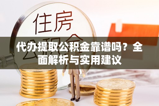 铁岭代办提取公积金靠谱吗？全面解析与实用建议