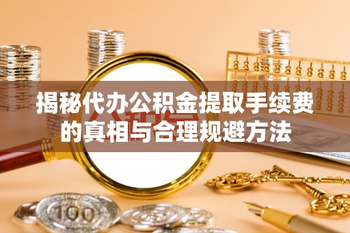 铁岭揭秘代办公积金提取手续费的真相与合理规避方法