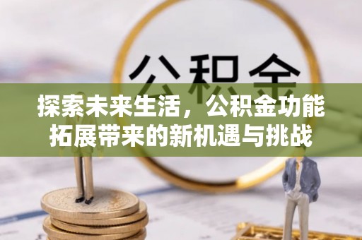 铁岭探索未来生活，公积金功能拓展带来的新机遇与挑战