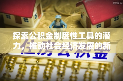 铁岭探索公积金制度性工具的潜力，推动社会经济发展的新引擎