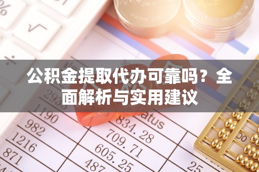 铁岭公积金提取代办可靠吗？全面解析与实用建议