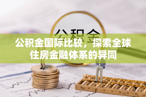 铁岭公积金国际比较，探索全球住房金融体系的异同