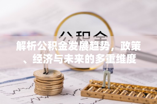 铁岭解析公积金发展趋势，政策、经济与未来的多重维度